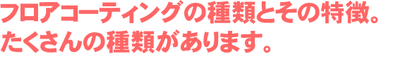 フロアコーティングの種類とその特徴。フロアコーティングにもたくさんの種類があります。