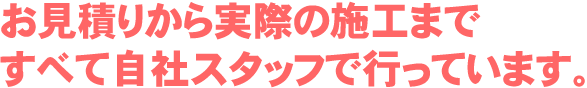 お見積りから実際の施工まですべて自社スタッフで行っています。