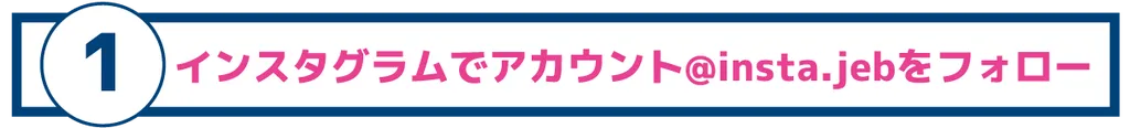 ①インスタグラムでアカウント@insta.jebをフォロー